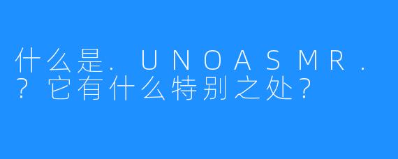 什么是.UNOASMR.?它有什么特别之处?