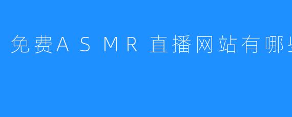 免费ASMR直播网站有哪些