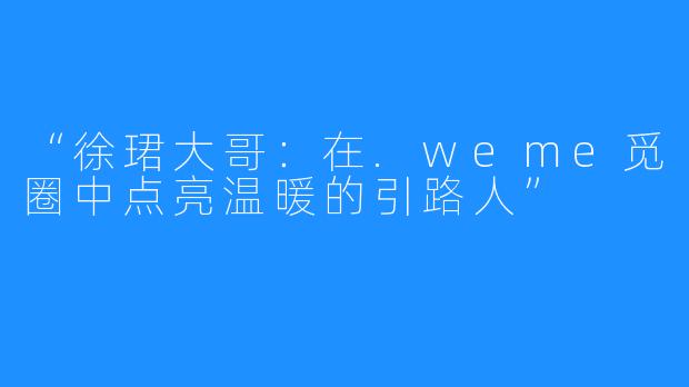 “徐珺大哥:在.weme觅圈中点亮温暖的引路人”