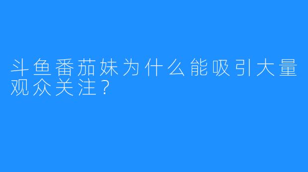 斗鱼番茄妹为什么能吸引大量观众关注?