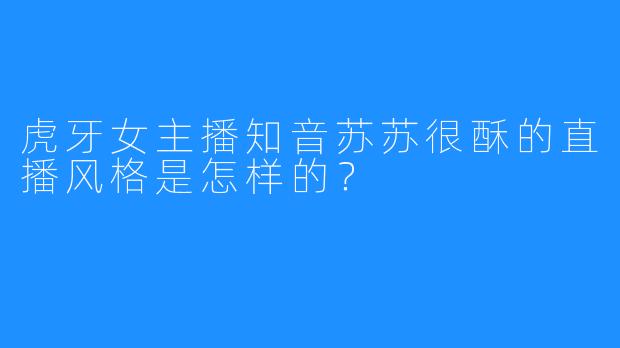 虎牙女主播知音苏苏很酥的直播风格是怎样的?