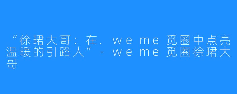“徐珺大哥:在.weme觅圈中点亮温暖的引路人”-weme觅圈徐珺大哥
