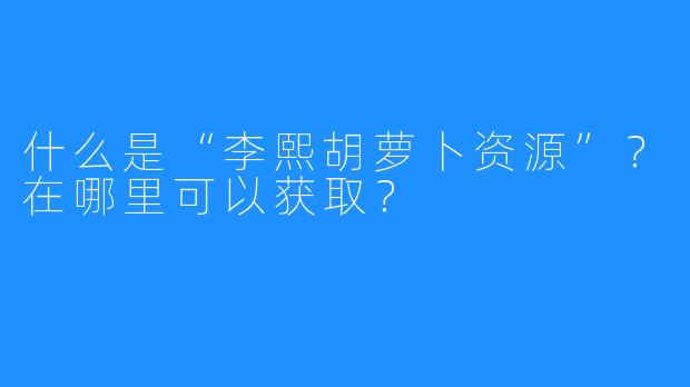 什么是“李熙胡萝卜资源”?在哪里可以获取?