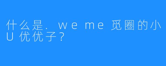 什么是.weme觅圈的小U优优子?