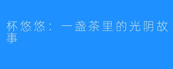 杯悠悠:一盏茶里的光阴故事