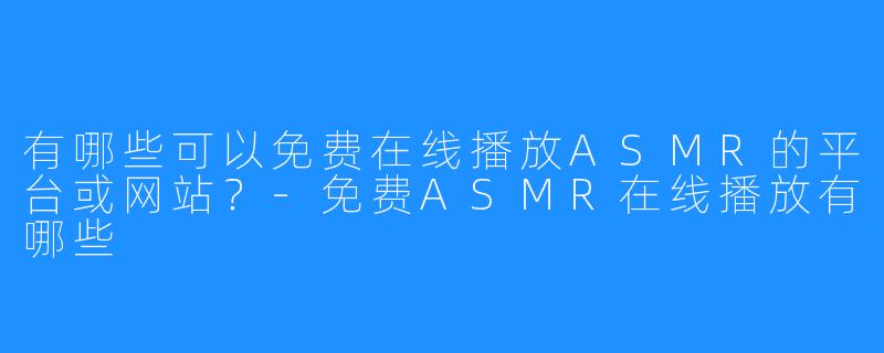 有哪些可以免费在线播放ASMR的平台或网站?-免费ASMR在线播放有哪些