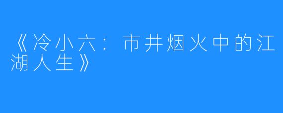 《冷小六:市井烟火中的江湖人生》