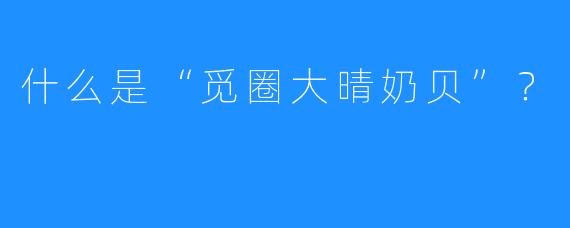 什么是“觅圈大晴奶贝”?