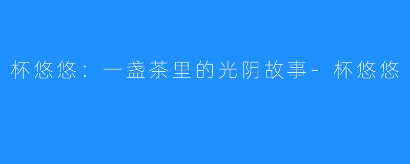 杯悠悠:一盏茶里的光阴故事-杯悠悠