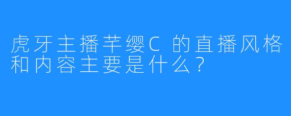 虎牙主播芊缨C的直播风格和内容主要是什么?