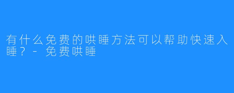 有什么免费的哄睡方法可以帮助快速入睡?-免费哄睡