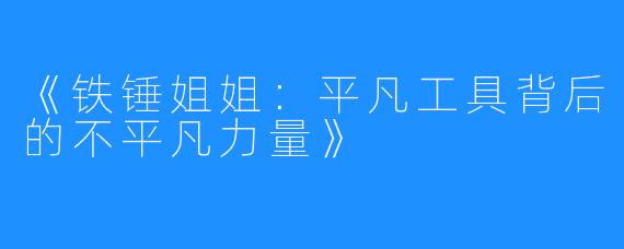 《铁锤姐姐:平凡工具背后的不平凡力量》