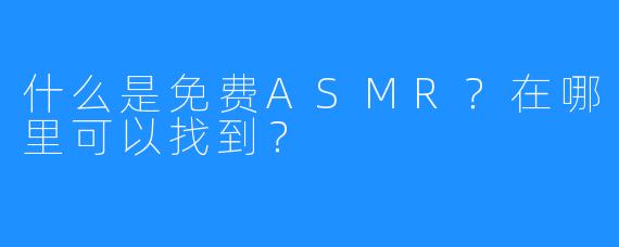什么是免费ASMR?在哪里可以找到?