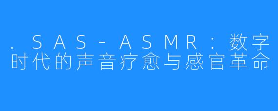 .SAS-ASMR：数字时代的声音疗愈与感官革命