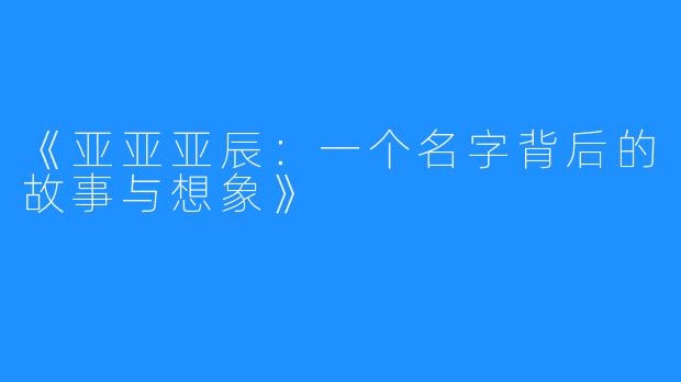 《亚亚亚辰:一个名字背后的故事与想象》