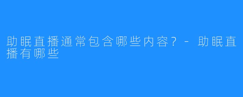 助眠直播通常包含哪些内容?-助眠直播有哪些