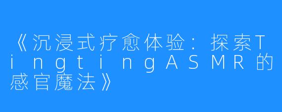 《沉浸式疗愈体验:探索TingtingASMR的感官魔法》
