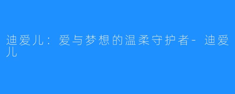 迪爱儿:爱与梦想的温柔守护者-迪爱儿