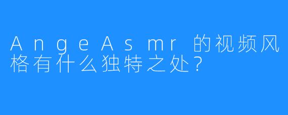 AngeAsmr的视频风格有什么独特之处?