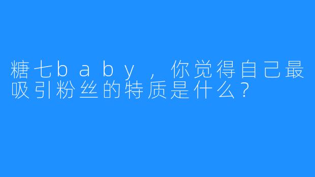 糖七baby,你觉得自己最吸引粉丝的特质是什么?