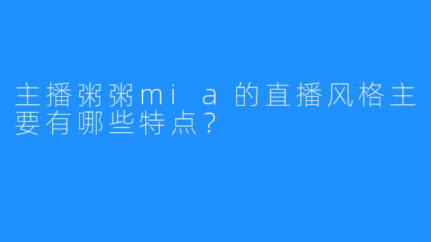 主播粥粥mia的直播风格主要有哪些特点？