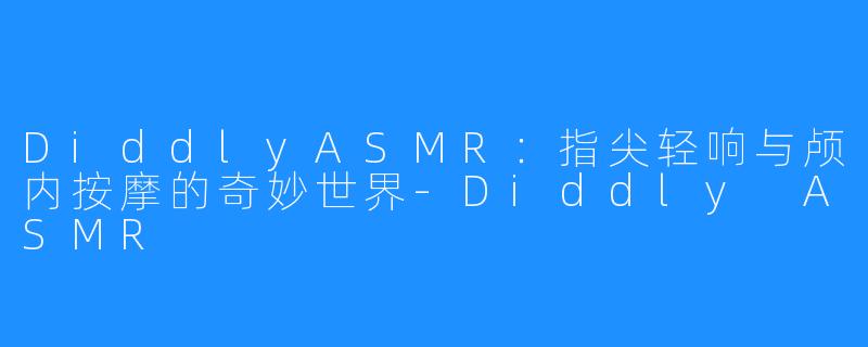 DiddlyASMR：指尖轻响与颅内按摩的奇妙世界-Diddly ASMR