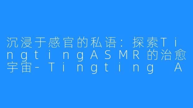 沉浸于感官的私语:探索TingtingASMR的治愈宇宙-Tingting ASMR