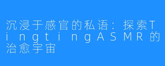 沉浸于感官的私语:探索TingtingASMR的治愈宇宙