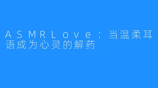 ASMRLove：当温柔耳语成为心灵的解药