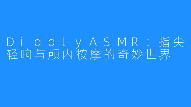 DiddlyASMR：指尖轻响与颅内按摩的奇妙世界