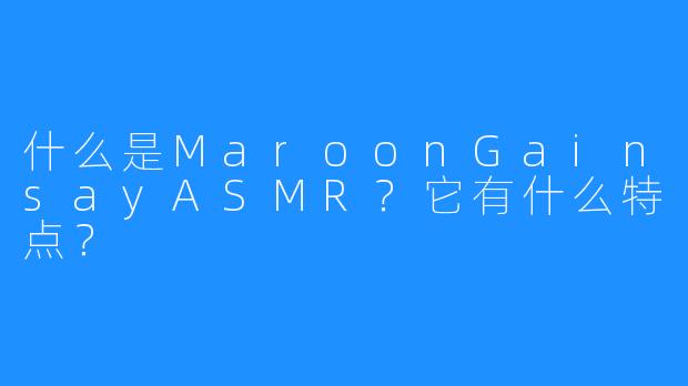 什么是MaroonGainsayASMR?它有什么特点?