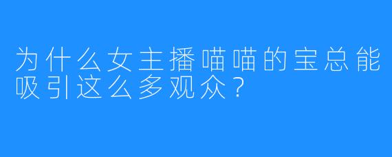 为什么女主播喵喵的宝总能吸引这么多观众?