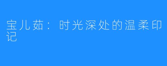 宝儿茹：时光深处的温柔印记
