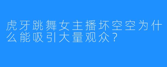 虎牙跳舞女主播坏空空为什么能吸引大量观众?