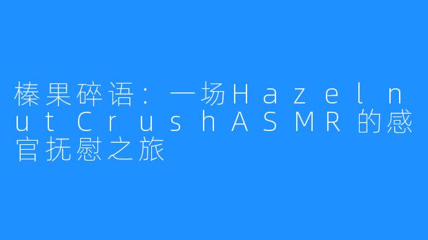 榛果碎语：一场HazelnutCrushASMR的感官抚慰之旅