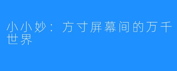 小小妙：方寸屏幕间的万千世界
