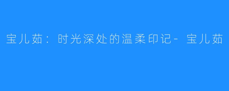 宝儿茹：时光深处的温柔印记-宝儿茹