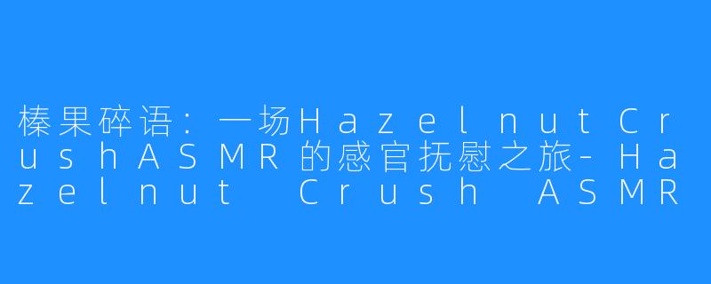 榛果碎语：一场HazelnutCrushASMR的感官抚慰之旅-Hazelnut Crush ASMR