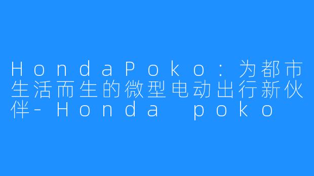 HondaPoko:为都市生活而生的微型电动出行新伙伴-Honda poko