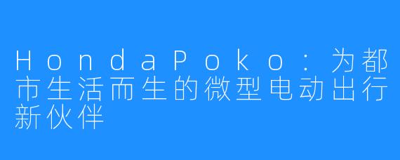 HondaPoko:为都市生活而生的微型电动出行新伙伴