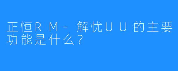 正恒RM-解忧UU的主要功能是什么?