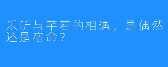 乐听与芊若的相遇,是偶然还是宿命?