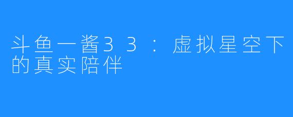斗鱼一酱33:虚拟星空下的真实陪伴