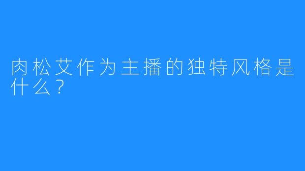 肉松艾作为主播的独特风格是什么？