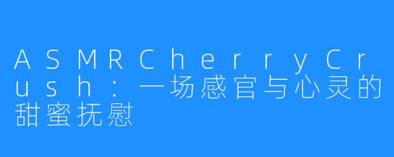 ASMRCherryCrush:一场感官与心灵的甜蜜抚慰