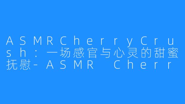 ASMRCherryCrush:一场感官与心灵的甜蜜抚慰-ASMR Cherry Crush