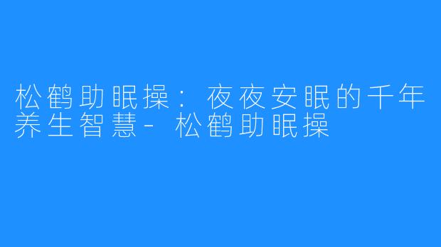 松鹤助眠操:夜夜安眠的千年养生智慧-松鹤助眠操