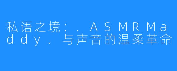 私语之境：.ASMRMaddy.与声音的温柔革命