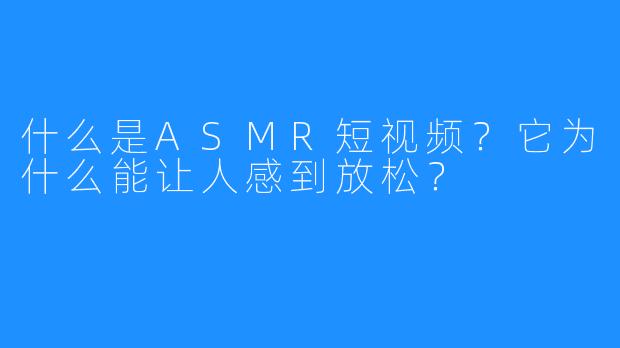 什么是ASMR短视频？它为什么能让人感到放松？