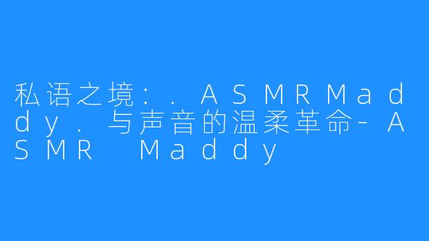 私语之境：.ASMRMaddy.与声音的温柔革命-ASMR Maddy
